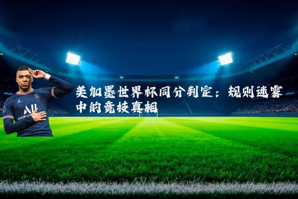 美加墨世界杯同分判定:规则迷雾中的竞技真相