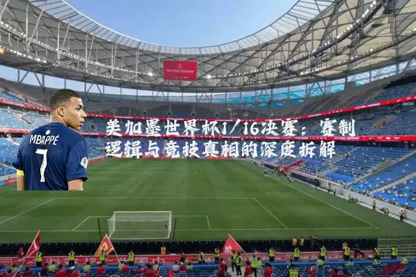 美加墨世界杯1/16决赛:赛制逻辑与竞技真相的深度拆解
