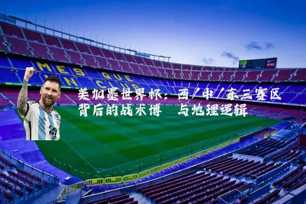 美加墨世界杯:西/中/东三赛区背后的战术博弈与地理逻辑