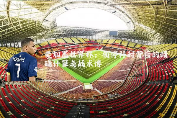 美加墨世界杯:伤停补时背后的精确计算与战术博弈