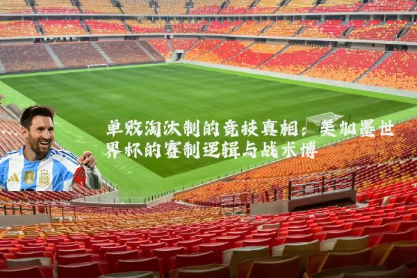 单败淘汰制的竞技真相:美加墨世界杯的赛制逻辑与战术博弈