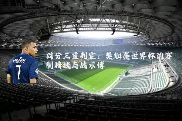 同分三重判定:美加墨世界杯的赛制暗线与战术博弈