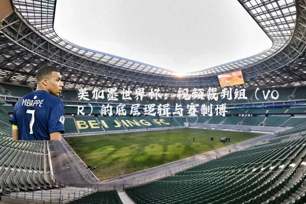 美加墨世界杯:视频裁判组(VOR)的底层逻辑与赛制博弈