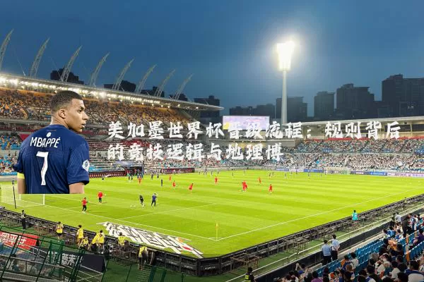 美加墨世界杯晋级流程:规则背后的竞技逻辑与地理博弈