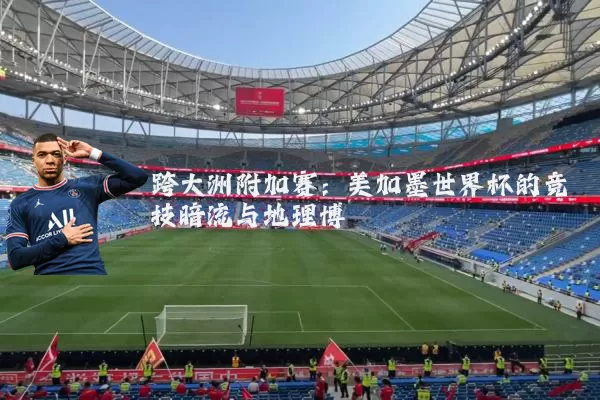 跨大洲附加赛:美加墨世界杯的竞技暗流与地理博弈