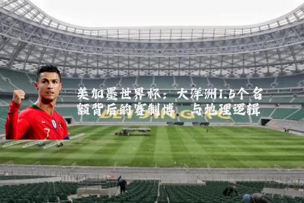 美加墨世界杯:大洋洲1.5个名额背后的赛制博弈与地理逻辑