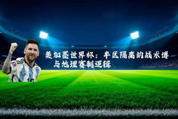 美加墨世界杯:半区隔离的战术博弈与地理赛制逻辑
