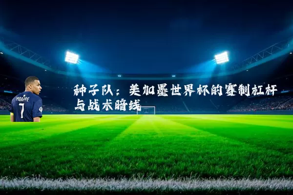 种子队：美加墨世界杯的赛制杠杆与战术暗线