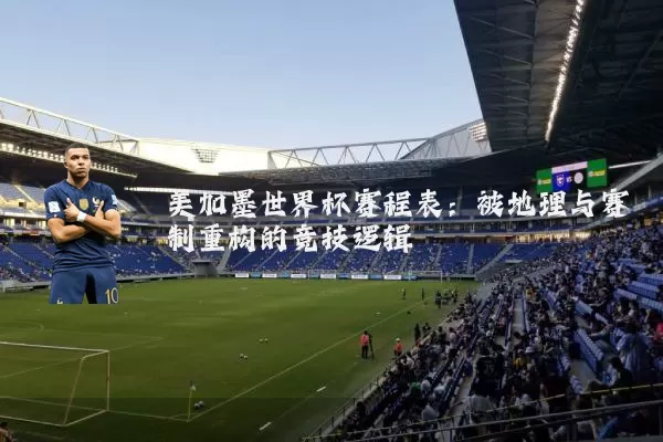 美加墨世界杯赛程表:被地理与赛制重构的竞技逻辑