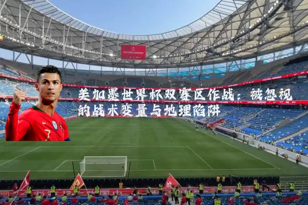 美加墨世界杯双赛区作战:被忽视的战术变量与地理陷阱