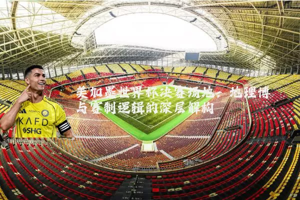 美加墨世界杯决赛场地:地理博弈与赛制逻辑的深层解构