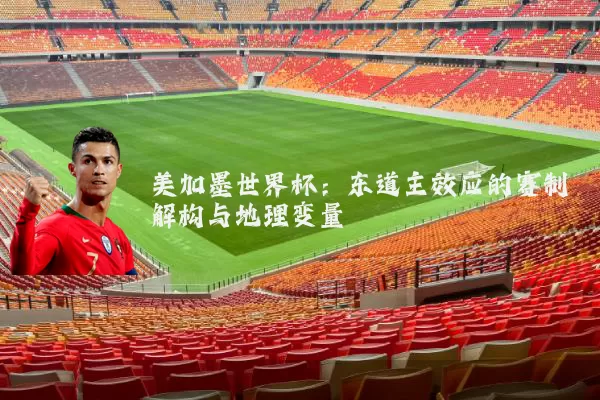 美加墨世界杯:东道主效应的赛制解构与地理变量