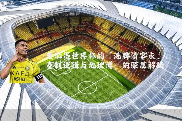 美加墨世界杯的「洗牌清零点」:赛制逻辑与地理博弈的深层解码