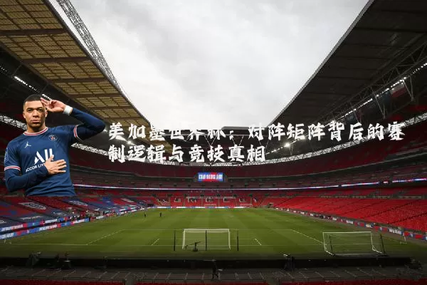 美加墨世界杯:对阵矩阵背后的赛制逻辑与竞技真相