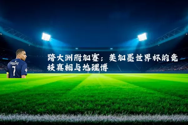 跨大洲附加赛:美加墨世界杯的竞技真相与地理博弈