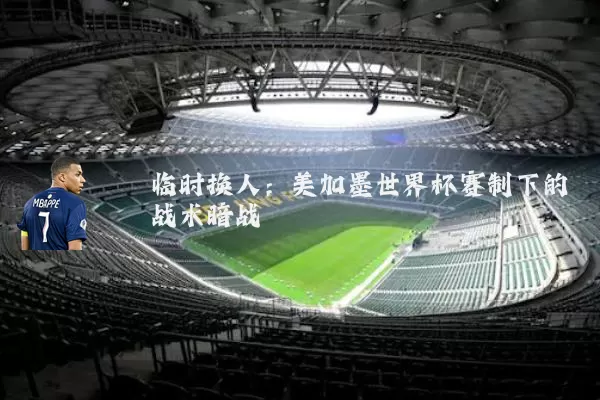 临时换人:美加墨世界杯赛制下的战术暗战