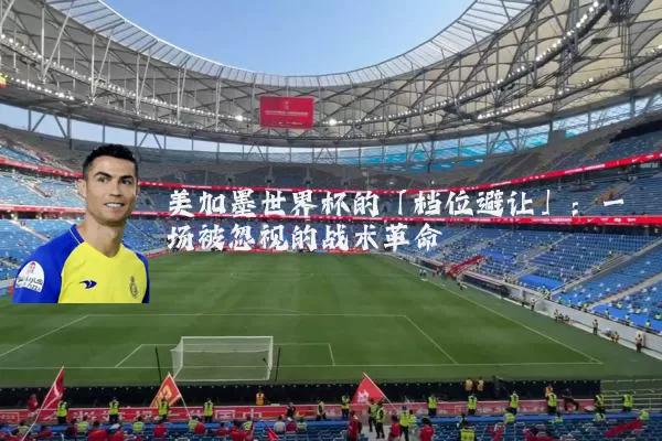 美加墨世界杯的「档位避让」:一场被忽视的战术革命