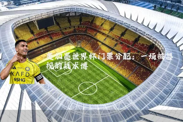 美加墨世界杯门票分配:一场被忽视的战术博弈