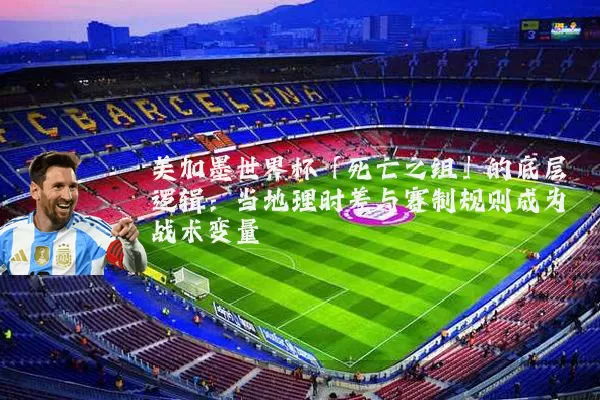 美加墨世界杯「死亡之组」的底层逻辑：当地理时差与赛制规则成为战术变量