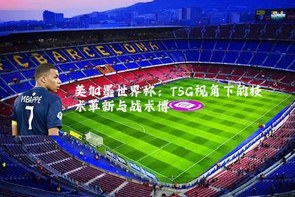 美加墨世界杯:TSG视角下的技术革新与战术博弈