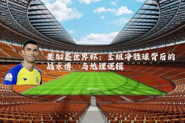 美加墨世界杯：全组净胜球背后的战术博弈与地理逻辑