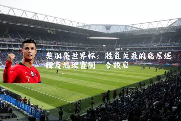 美加墨世界杯:胜负关系的底层逻辑与地理赛制耦合效应